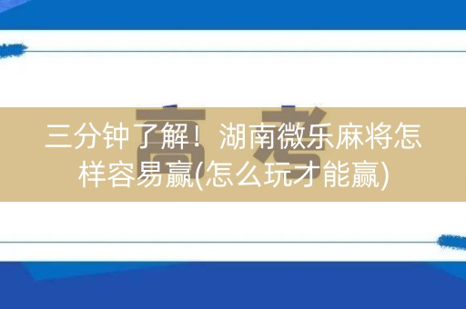 三分钟了解！湖南微乐麻将怎样容易赢(怎么玩才能赢)