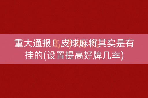 重大通报！皮球麻将其实是有挂的(设置提高好牌几率)
