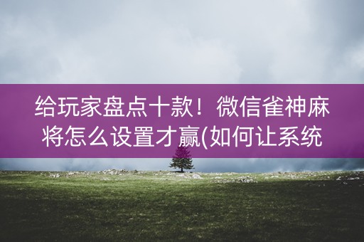给玩家盘点十款！微信雀神麻将怎么设置才赢(如何让系统发好牌)