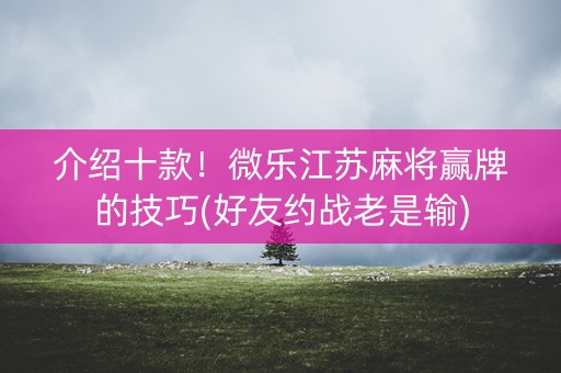 介绍十款！微乐江苏麻将赢牌的技巧(好友约战老是输)