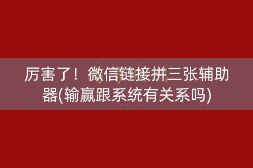 厉害了！微信链接拼三张辅助器(输赢跟系统有关系吗)