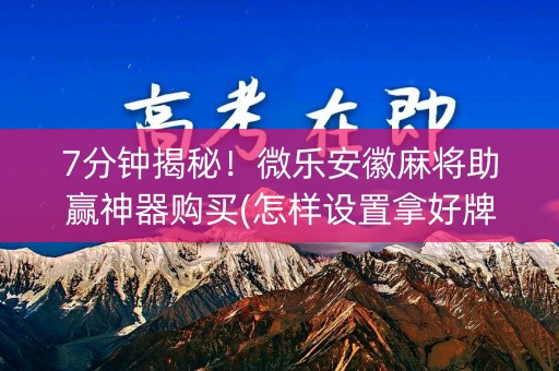 7分钟揭秘！微乐安徽麻将助赢神器购买(怎样设置拿好牌)