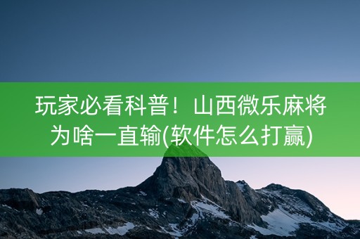 玩家必看科普！山西微乐麻将为啥一直输(软件怎么打赢)
