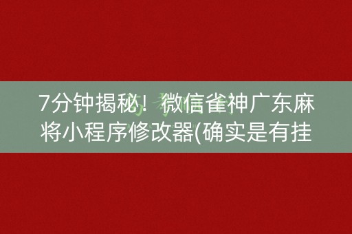 7分钟揭秘！微信雀神广东麻将小程序修改器(确实是有挂的)
