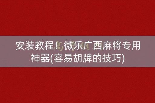 安装教程！微乐广西麻将专用神器(容易胡牌的技巧)