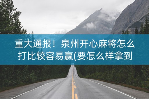 重大通报！泉州开心麻将怎么打比较容易赢(要怎么样拿到好牌)