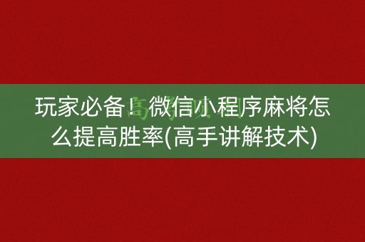 玩家必备！微信小程序麻将怎么提高胜率(高手讲解技术)