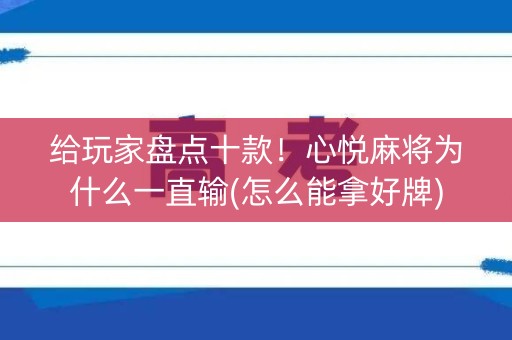 给玩家盘点十款！心悦麻将为什么一直输(怎么能拿好牌)