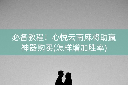 必备教程！心悦云南麻将助赢神器购买(怎样增加胜率)