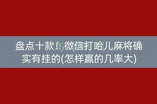 盘点十款！微信打哈儿麻将确实有挂的(怎样赢的几率大)