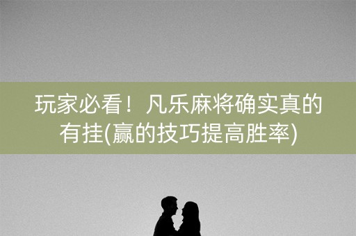 玩家必看！凡乐麻将确实真的有挂(赢的技巧提高胜率)