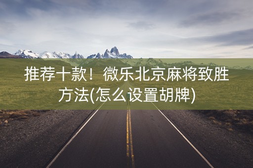 推荐十款！微乐北京麻将致胜方法(怎么设置胡牌)