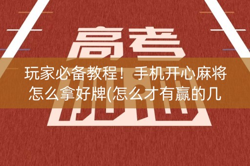 玩家必备教程！手机开心麻将怎么拿好牌(怎么才有赢的几率)