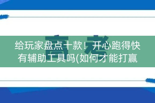 给玩家盘点十款！开心跑得快有辅助工具吗(如何才能打赢)
