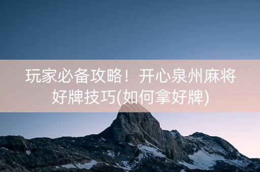 玩家必备攻略！开心泉州麻将好牌技巧(如何拿好牌)