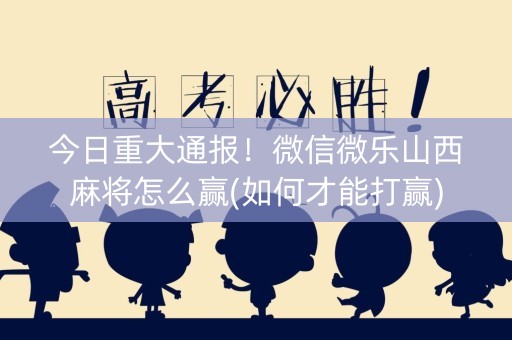 今日重大通报！微信微乐山西麻将怎么赢(如何才能打赢)