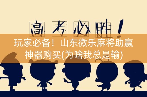 玩家必备！山东微乐麻将助赢神器购买(为啥我总是输)