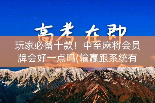 玩家必备十款！中至麻将会员牌会好一点吗(输赢跟系统有关系吗)