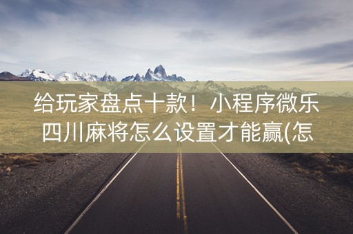 给玩家盘点十款！小程序微乐四川麻将怎么设置才能赢(怎么打才赢)