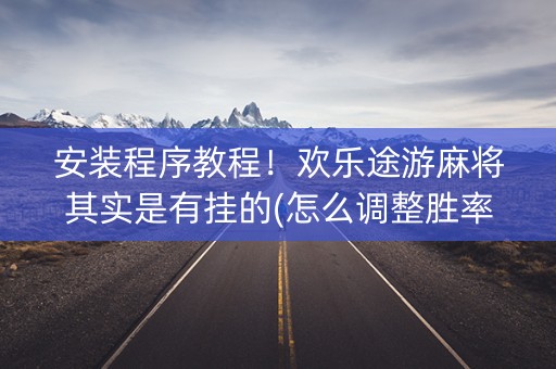 安装程序教程！欢乐途游麻将其实是有挂的(怎么调整胜率)