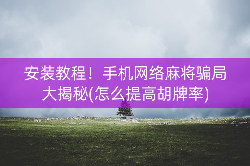安装教程！手机网络麻将骗局大揭秘(怎么提高胡牌率)