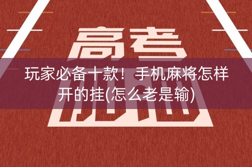 玩家必备十款！手机麻将怎样开的挂(怎么老是输)