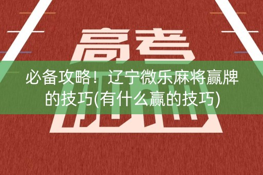 必备攻略！辽宁微乐麻将赢牌的技巧(有什么赢的技巧)
