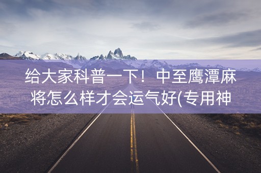 给大家科普一下！中至鹰潭麻将怎么样才会运气好(专用神器胡牌技巧)