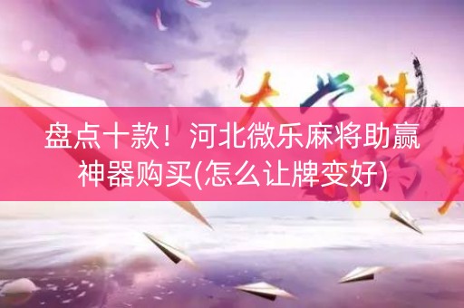 盘点十款！河北微乐麻将助赢神器购买(怎么让牌变好)