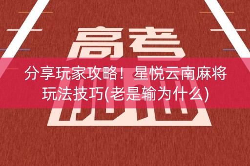 分享玩家攻略！星悦云南麻将玩法技巧(老是输为什么)