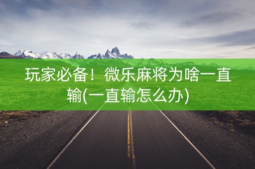 玩家必备！微乐麻将为啥一直输(一直输怎么办)