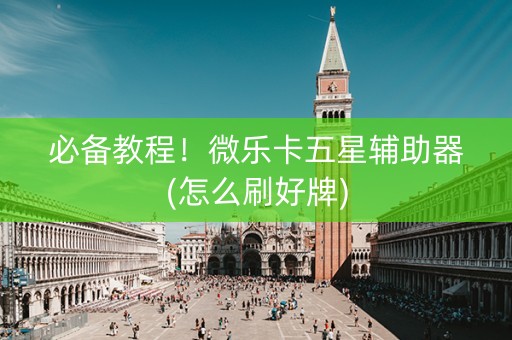 必备教程！微乐卡五星辅助器(怎么刷好牌)