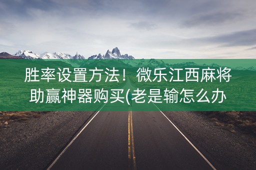 胜率设置方法！微乐江西麻将助赢神器购买(老是输怎么办)