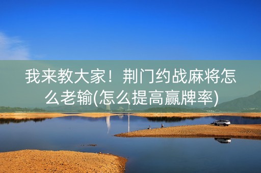 我来教大家！荆门约战麻将怎么老输(怎么提高赢牌率)