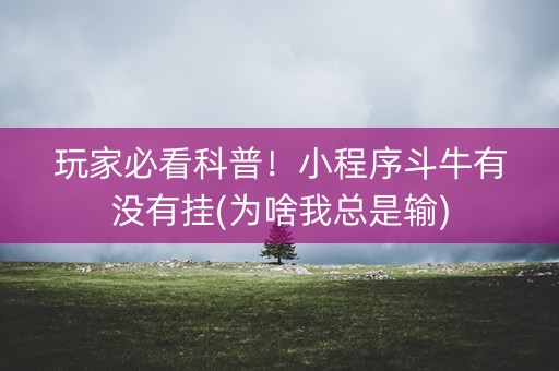 玩家必看科普！小程序斗牛有没有挂(为啥我总是输)