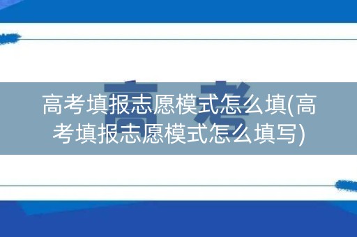 高考填报志愿模式怎么填(高考填报志愿模式怎么填写)