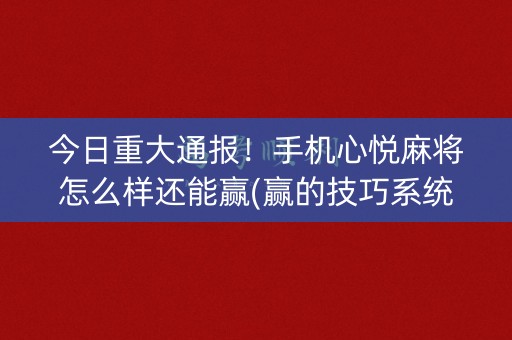 今日重大通报！手机心悦麻将怎么样还能赢(赢的技巧系统规律)