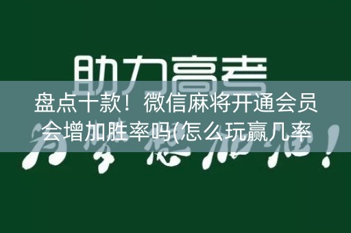 盘点十款！微信麻将开通会员会增加胜率吗(怎么玩赢几率大)