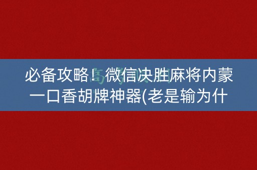 必备攻略！微信决胜麻将内蒙一口香胡牌神器(老是输为什么)
