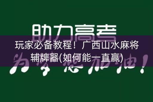 玩家必备教程！广西山水麻将辅牌器(如何能一直赢)