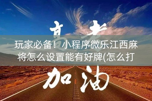 玩家必备！小程序微乐江西麻将怎么设置能有好牌(怎么打系统才能给好牌)