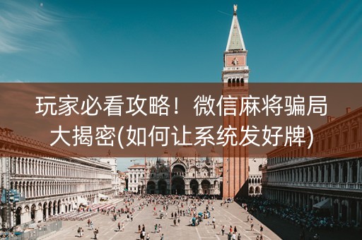 玩家必看攻略！微信麻将骗局大揭密(如何让系统发好牌)