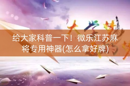 给大家科普一下！微乐江苏麻将专用神器(怎么拿好牌)
