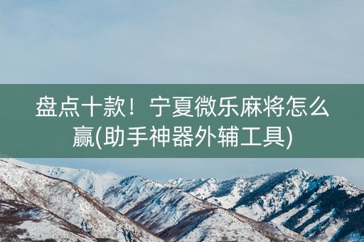 盘点十款！宁夏微乐麻将怎么赢(助手神器外辅工具)