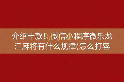 介绍十款！微信小程序微乐龙江麻将有什么规律(怎么打容易赢)