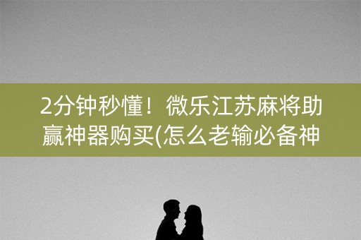 2分钟秒懂！微乐江苏麻将助赢神器购买(怎么老输必备神器)