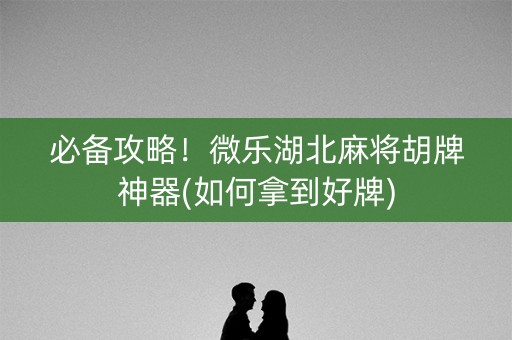必备攻略！微乐湖北麻将胡牌神器(如何拿到好牌)