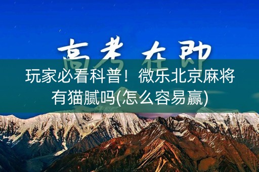 玩家必看科普！微乐北京麻将有猫腻吗(怎么容易赢)