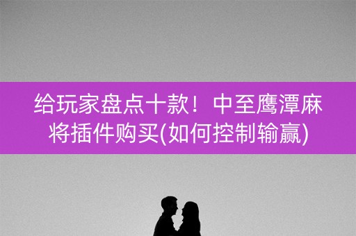给玩家盘点十款！中至鹰潭麻将插件购买(如何控制输赢)