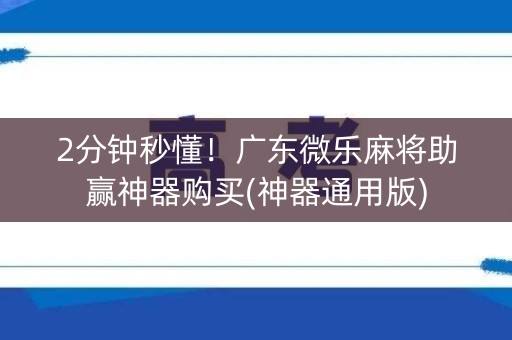 2分钟秒懂！广东微乐麻将助赢神器购买(神器通用版)